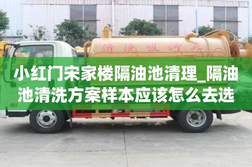 小紅門宋家樓隔油池清理_隔油池清洗方案樣本應(yīng)該怎么去選擇