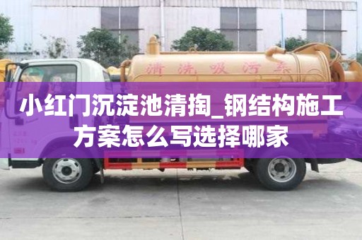 小紅門沉淀池清掏_鋼結構施工方案怎么寫選擇哪家