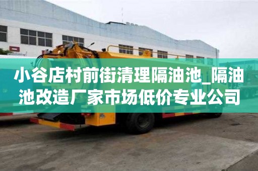 小谷店村前街清理隔油池_隔油池改造廠家市場低價專業公司