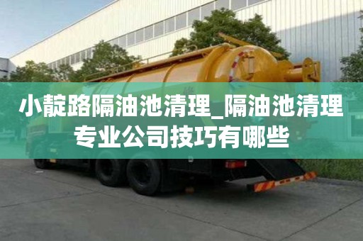 小靛路隔油池清理_隔油池清理專業公司技巧有哪些