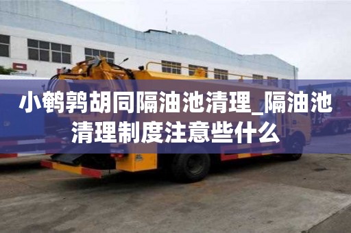 小鵪鶉胡同隔油池清理_隔油池清理制度注意些什么