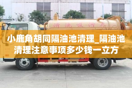 小鹿角胡同隔油池清理_隔油池清理注意事項多少錢一立方