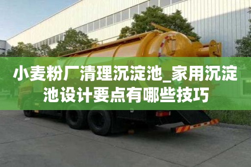 小麥粉廠清理沉淀池_家用沉淀池設(shè)計(jì)要點(diǎn)有哪些技巧