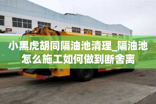 小黑虎胡同隔油池清理_隔油池怎么施工如何做到斷舍離