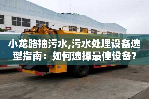 小龍路抽污水,污水處理設備選型指南：如何選擇最佳設備？