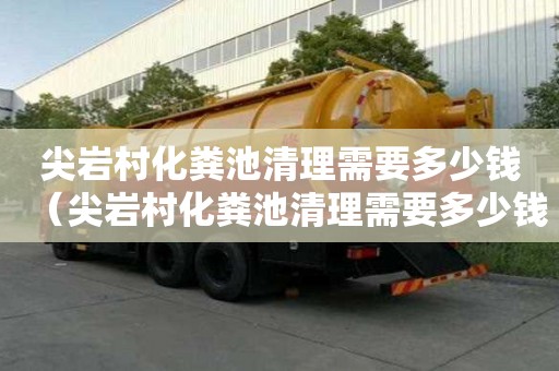 尖巖村化糞池清理需要多少錢（尖巖村化糞池清理需要多少錢一個）