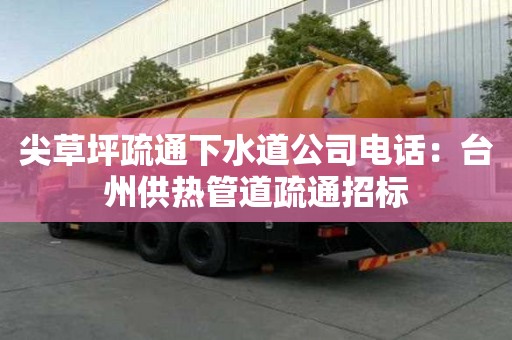 尖草坪疏通下水道公司電話：臺州供熱管道疏通招標