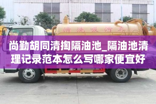 尚勤胡同清掏隔油池_隔油池清理記錄范本怎么寫哪家便宜好