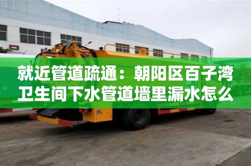 就近管道疏通：朝陽區(qū)百子灣衛(wèi)生間下水管道墻里漏水怎么處理