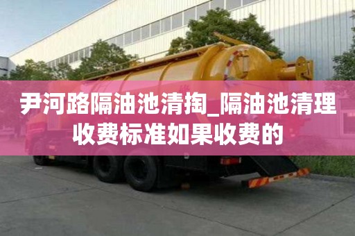 尹河路隔油池清掏_隔油池清理收費標準如果收費的