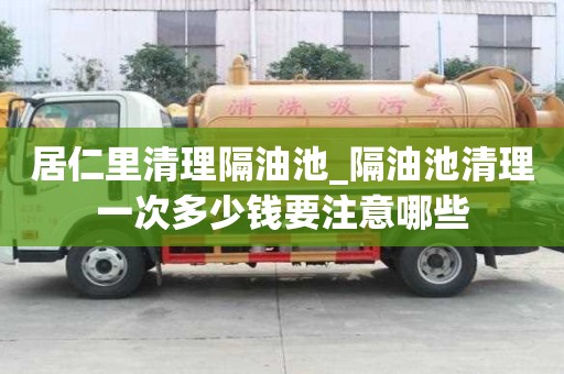 居仁里清理隔油池_隔油池清理一次多少錢要注意哪些