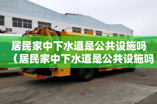 居民家中下水道是公共設(shè)施嗎（居民家中下水道是公共設(shè)施嗎為什么）
