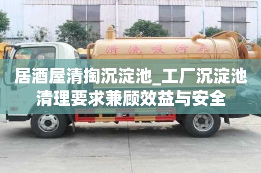 居酒屋清掏沉淀池_工廠沉淀池清理要求兼顧效益與安全