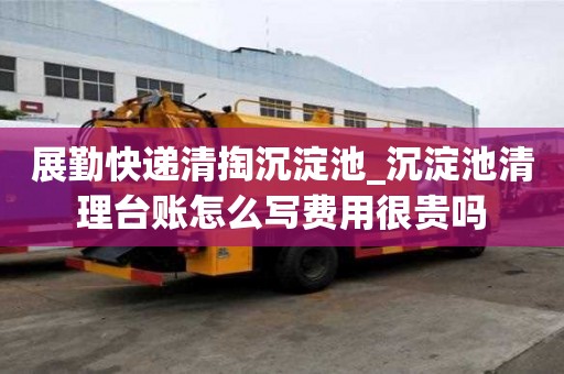 展勤快遞清掏沉淀池_沉淀池清理臺賬怎么寫費用很貴嗎