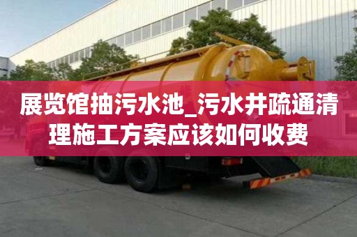 展覽館抽污水池_污水井疏通清理施工方案應(yīng)該如何收費(fèi)