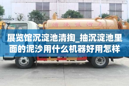 展覽館沉淀池清掏_抽沉淀池里面的泥沙用什么機(jī)器好用怎樣才會更省錢