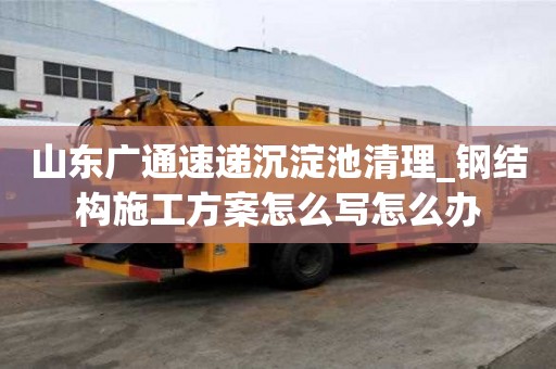 山東廣通速遞沉淀池清理_鋼結構施工方案怎么寫怎么辦