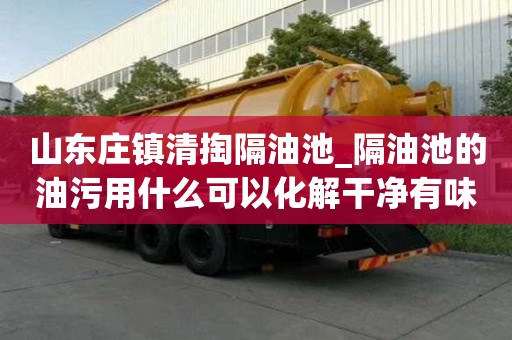 山東莊鎮(zhèn)清掏隔油池_隔油池的油污用什么可以化解干凈有味道怎么辦