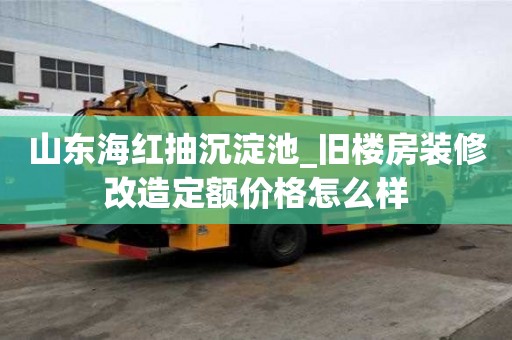 山東海紅抽沉淀池_舊樓房裝修改造定額價格怎么樣