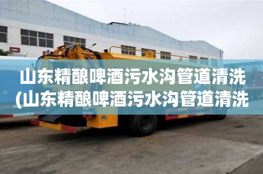 山東精釀啤酒污水溝管道清洗(山東精釀啤酒污水溝管道清洗應該怎么選)