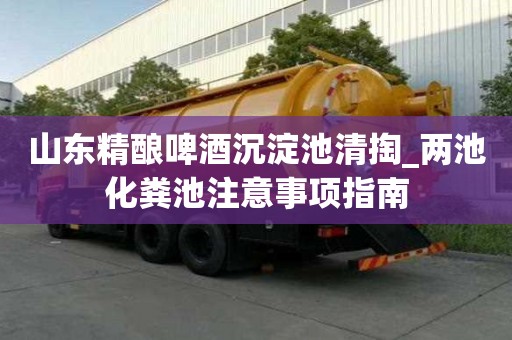 山東精釀啤酒沉淀池清掏_兩池化糞池注意事項(xiàng)指南