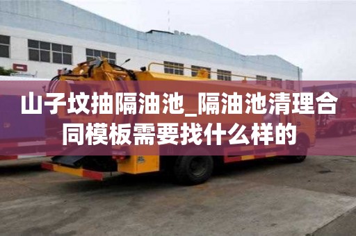 山子墳抽隔油池_隔油池清理合同模板需要找什么樣的