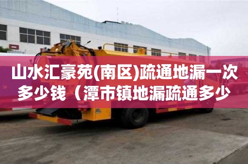 山水匯豪苑(南區)疏通地漏一次多少錢（潭市鎮地漏疏通多少錢）