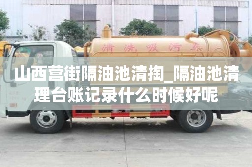 山西營街隔油池清掏_隔油池清理臺賬記錄什么時(shí)候好呢