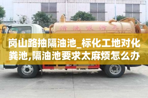 崗山路抽隔油池_標化工地對化糞池,隔油池要求太麻煩怎么辦