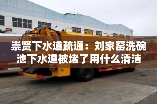 崇賢下水道疏通：劉家窯洗碗池下水道被堵了用什么清潔