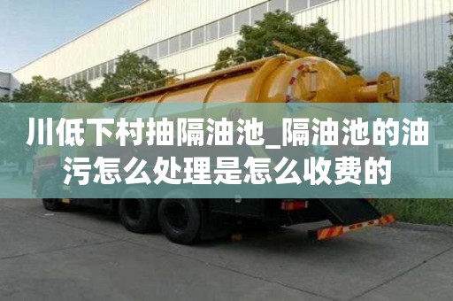 川低下村抽隔油池_隔油池的油污怎么處理是怎么收費的