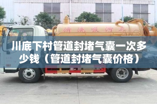 川底下村管道封堵氣囊一次多少錢（管道封堵氣囊價(jià)格）