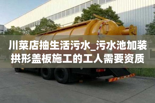 川菜店抽生活污水_污水池加裝拱形蓋板施工的工人需要資質嗎契約要注意什么