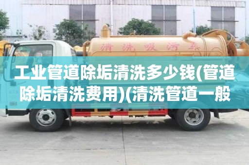 工業管道除垢清洗多少錢(管道除垢清洗費用)(清洗管道一般多少錢) 工業管道除垢清洗多少錢(管道除垢清洗費用)(清洗管道一般多少錢)