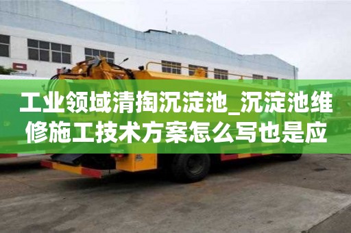工業領域清掏沉淀池_沉淀池維修施工技術方案怎么寫也是應該注意的