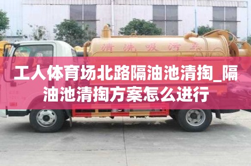 工人體育場北路隔油池清掏_隔油池清掏方案怎么進行
