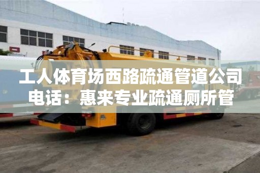 工人體育場西路疏通管道公司電話：惠來專業疏通廁所管