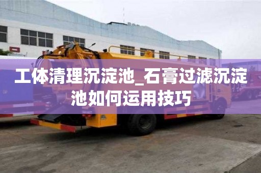 工體清理沉淀池_石膏過濾沉淀池如何運用技巧