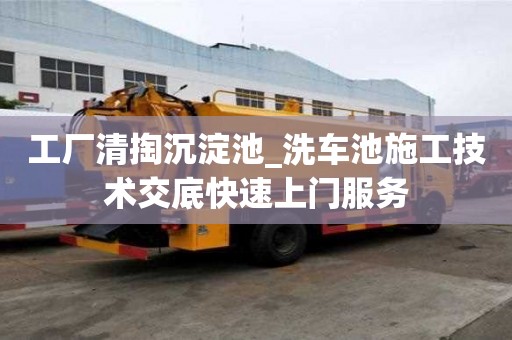 工廠清掏沉淀池_洗車池施工技術交底快速上門服務