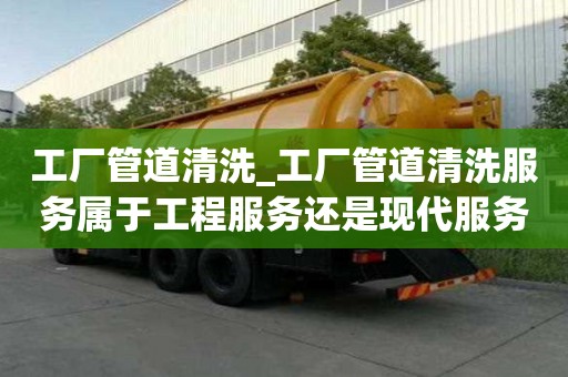 工廠管道清洗_工廠管道清洗服務(wù)屬于工程服務(wù)還是現(xiàn)代服務(wù)?