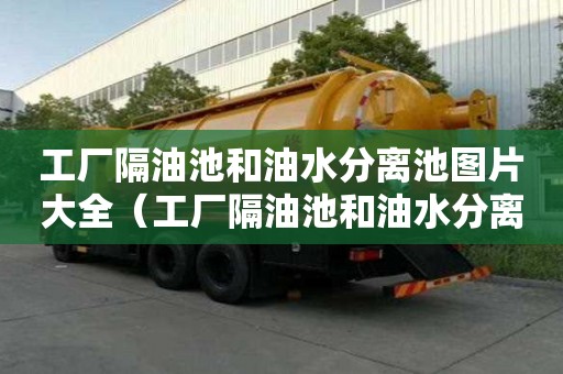 工廠隔油池和油水分離池圖片大全（工廠隔油池和油水分離池圖片大全集）