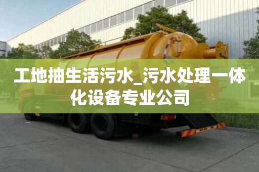 工地抽生活污水_污水處理一體化設(shè)備專業(yè)公司