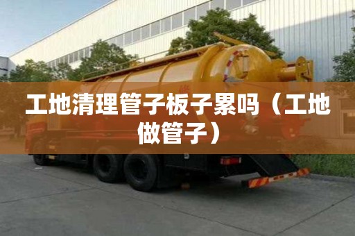 工地清理管子板子累嗎（工地做管子）