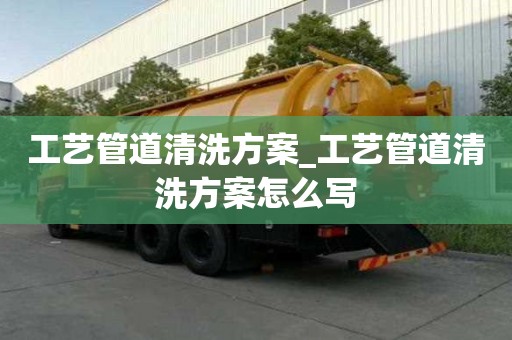 工藝管道清洗方案_工藝管道清洗方案怎么寫