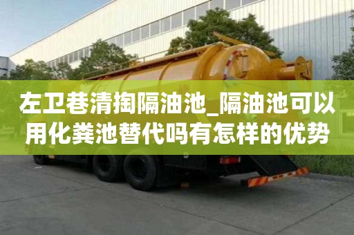 左衛巷清掏隔油池_隔油池可以用化糞池替代嗎有怎樣的優勢