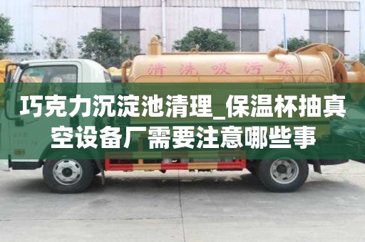巧克力沉淀池清理_保溫杯抽真空設備廠需要注意哪些事