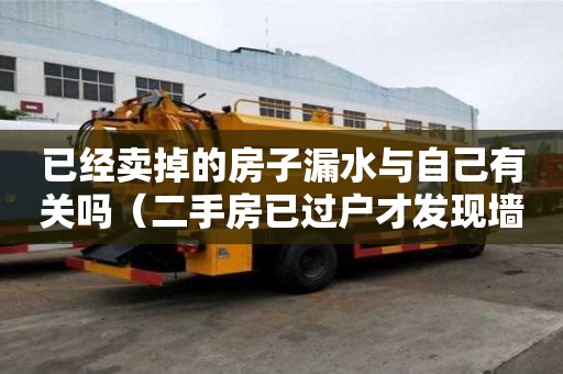 已經賣掉的房子漏水與自己有關嗎（二手房已過戶才發現墻體滲水）
