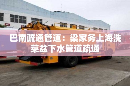 巴南疏通管道：梁家務上海洗菜盆下水管道疏通