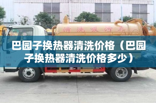 巴園子換熱器清洗價格（巴園子換熱器清洗價格多少）