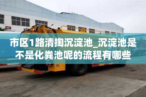 市區1路清掏沉淀池_沉淀池是不是化糞池呢的流程有哪些